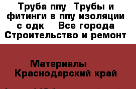 Труба ппу. Трубы и фитинги в ппу изоляции с одк. - Все города Строительство и ремонт » Материалы   . Краснодарский край